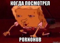 когда посмотрел pornohub