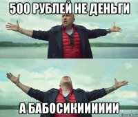 500 рублей не деньги а бабосикииииии