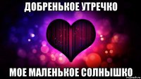 добренькое утречко мое маленькое солнышко