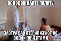 освобождайте палату завтра вас стерилизуют со всеми почестями