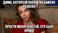дима, который похож на бажену рынску прости меня! я не гей, это был пранк