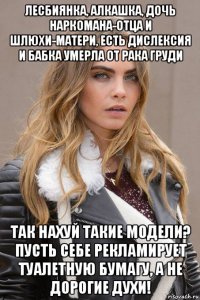 лесбиянка, алкашка, дочь наркомана-отца и шлюхи-матери, есть дислексия и бабка умерла от рака груди так нахуй такие модели? пусть себе рекламирует туалетную бумагу, а не дорогие духи!