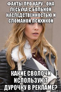 факты про кару - она лесбуха с больной наследственностью и сломаной психикой какие сволочи используют дурочку в рекламе?