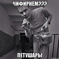 чифирнём??? петушары