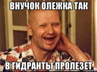 внучок олежка так в гидранты пролезет