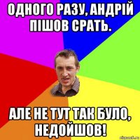 одного разу, андрій пішов срать. але не тут так було, недойшов!