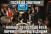 - господа знатоки... - вообще-то господа все в париже, товарищ ведущий