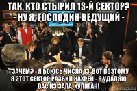 так, кто стырил 13-й сектор? - ну я, господин ведущий - - зачем? - я боюсь числа 13. вот поэтому я этот сектор разбил нахрен - я удаляю вас из зала, хулиган!