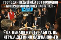 господин ведущий, а вот господин аскеров мне на ногу наступил! - - ох, ненавижу эту работу. не игра, а детский сад какой-то