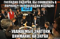 господин сидоров, вы снимались в порнухе? - нет, господин ведущий - - уважаемые знатоки, внимание на экран