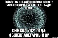 пффф...да это хуйня голимая. к концу 2020 сии заработает. вот это - будет весело символ 2021 года: общепланетарный ор