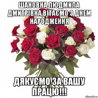 шановна,людмила дмитрівна,вітаємо з днем народження дякуємо за вашу працю!!!