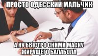 просто одесский мальчик а ну быстро сними маску жирущего балабола