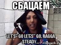 сбацаем let’s” go let’s” go, ragga steady...