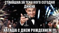 стакашка за тех у кого сегодня днюха наташа с днем рождением !!!