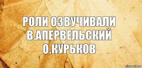 РОли озвучивали
В.апервельский
О.курьков