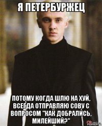 я петербуржец потому когда шлю на хуй, всегда отправляю сову с вопросом "как добрались, милейший?"