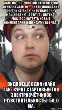 замена счетчика электроэнергии, цены на замену ... снять показания счётчика. включить лампочку мощностью 100 вт (0,1 квт) на 1 час. посмотреть новые комментарии (иди нахуй) за 1 час 0 квт. видно ещё один «найс гай» курит.стартовый ток электросчётчиков (чувствительность): 50 ,0 ма.