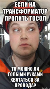 если на трансформатор пролить тосол то можно ли голыми руками хвататься за провода?