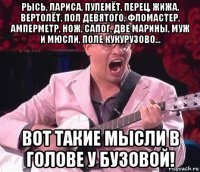 рысь, лариса, пулемёт, перец, жижа, вертолёт, пол девятого, фломастер, амперметр, нож, сапог, две марины, муж и мюсли, поле кукурузово... вот такие мысли в голове у бузовой!
