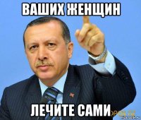ваших женщин лечите сами