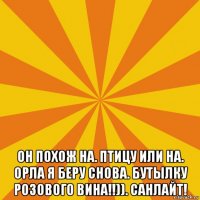  он похож на. птицу или на. орла я беру снова. бутылку розового вина!!)). санлайт!