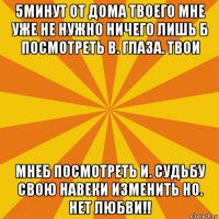 5минут от дома твоего мне уже не нужно ничего лишь б посмотреть в. глаза. твои мнеб посмотреть и. судьбу свою навеки изменить но. нет любви!!