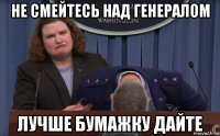 не смейтесь над генералом лучше бумажку дайте