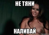 не тяни наливай