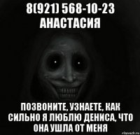 8(921) 568-10-23 анастасия позвоните, узнаете, как сильно я люблю дениса, что она ушла от меня