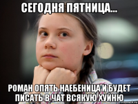 сегодня пятница... роман опять наебеница и будет писать в чат всякую хуйню