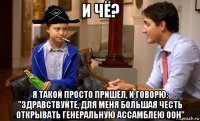 и чё? я такой просто пришёл, и говорю: "здравствуйте, для меня большая честь открывать генеральную ассамблею оон"