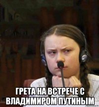  грета на встрече с владимиром путиным