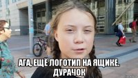  ага, ещё логотип на ящике. дурачок