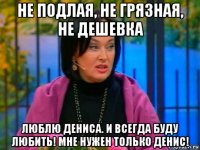 не подлая, не грязная, не дешевка люблю дениса. и всегда буду любить! мне нужен только денис!