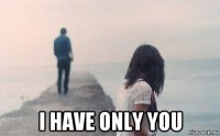  i have only you