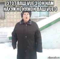 этот ваш vue 3, он нам нахуй не нужон ваш vue 3 