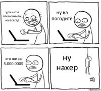 ура читы отключинаы на всегда ну ка погодите это же за 5.000.000$ ну нахер