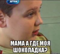 мама а где моя шоколадка?