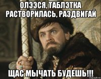 олээся, таблэтка растворилась, раздвигай щас мычать будешь!!!