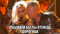  уёбывала бы ты отсюда, дорогуша