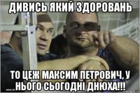 дивись який здоровань то цеж максим петрович, у нього сьогодні днюха!!!