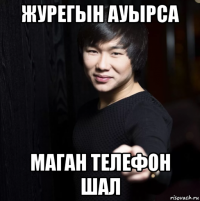 журегын ауырса маган телефон шал