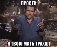 прости я твою мать трахал