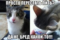 просто перестать пить? да не, бред какой-то!!!