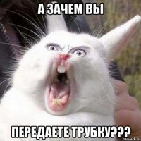 а зачем вы передаете трубку???
