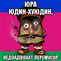 юра юдин-хуюдин, недоадвокат-перемусор