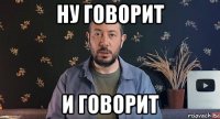 ну говорит и говорит