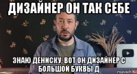 дизайнер он так себе знаю дениску, вот он дизайнер с большой буквы д