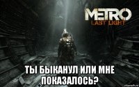  ты быканул или мне показалось?